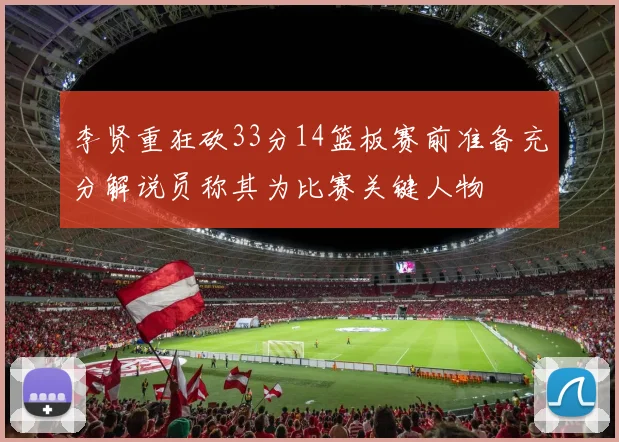 李贤重狂砍33分14篮板赛前准备充分解说员称其为比赛关键人物