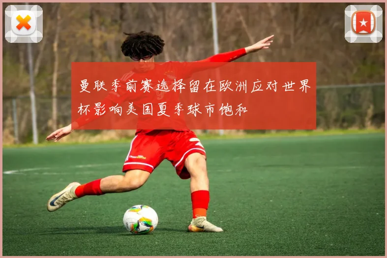 曼联季前赛选择留在欧洲应对世界杯影响美国夏季球市饱和