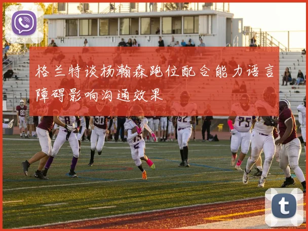 格兰特谈杨瀚森跑位配合能力语言障碍影响沟通效果