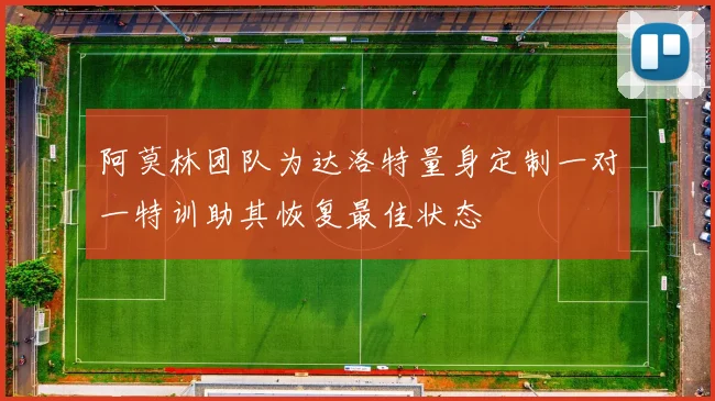 阿莫林团队为达洛特量身定制一对一特训助其恢复最佳状态