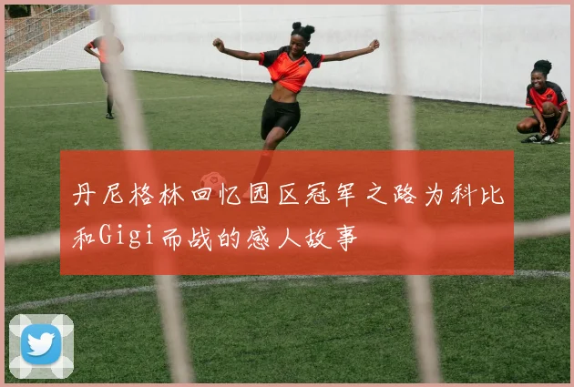丹尼格林回忆园区冠军之路为科比和Gigi而战的感人故事