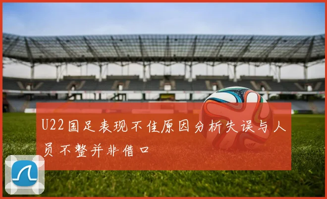 U22国足表现不佳原因分析失误与人员不整并非借口