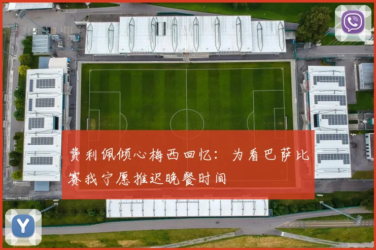 费利佩倾心梅西回忆：为看巴萨比赛我宁愿推迟晚餐时间