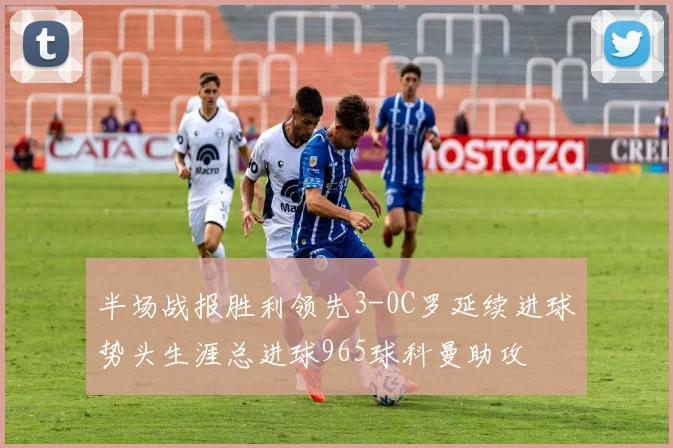 半场战报胜利领先3-0C罗延续进球势头生涯总进球965球科曼助攻