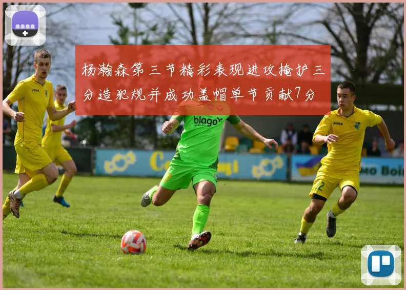 杨瀚森第三节精彩表现进攻掩护三分造犯规并成功盖帽单节贡献7分