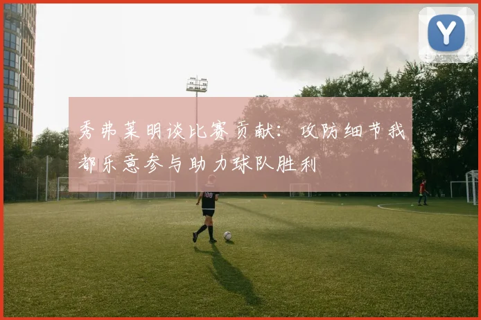 秀弗莱明谈比赛贡献：攻防细节我都乐意参与助力球队胜利