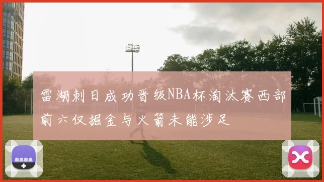 雷湖刺日成功晋级NBA杯淘汰赛西部前六仅掘金与火箭未能涉足