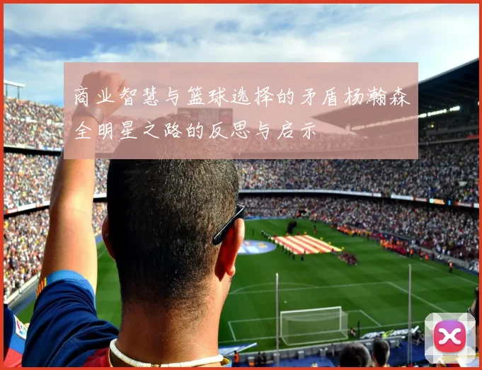 商业智慧与篮球选择的矛盾杨瀚森全明星之路的反思与启示