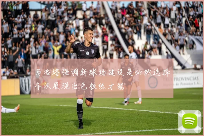 马洛塔强调新球场建设是必然选择齐沃展现出色教练才能