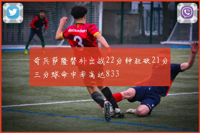 奇兵萨隆替补出战22分钟狂砍21分三分球命中率高达833