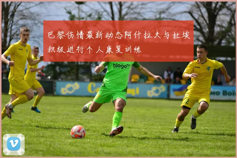 巴黎伤情最新动态阿什拉夫与杜埃积极进行个人康复训练