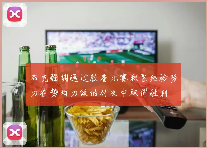 布克强调通过胶着比赛积累经验努力在势均力敌的对决中取得胜利