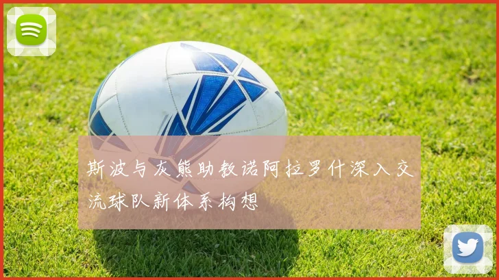 斯波与灰熊助教诺阿拉罗什深入交流球队新体系构想