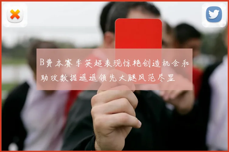 B费本赛季英超表现惊艳创造机会和助攻数据遥遥领先大腿风范尽显