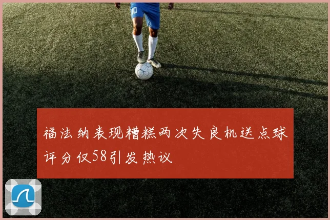 福法纳表现糟糕两次失良机送点球评分仅58引发热议