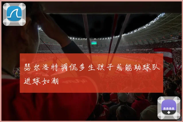 瑟尔洛特调侃多生孩子或能助球队进球如潮