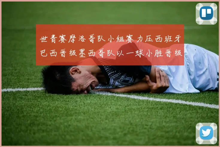 世青赛摩洛哥队小组赛力压西班牙巴西晋级墨西哥队以一球小胜晋级决赛阶段