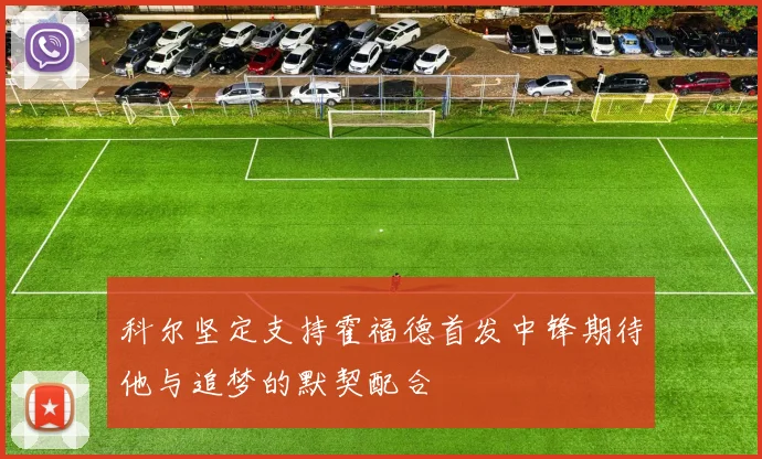 科尔坚定支持霍福德首发中锋期待他与追梦的默契配合