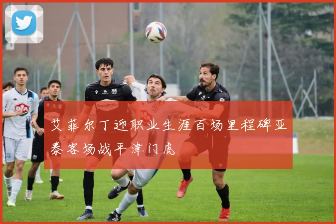 艾菲尔丁迎职业生涯百场里程碑亚泰客场战平津门虎