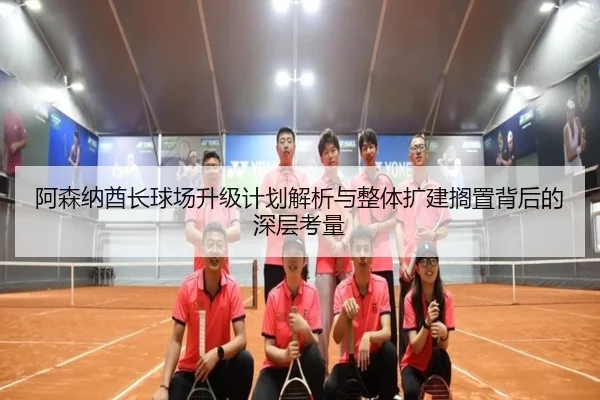 阿森纳酋长球场升级计划解析与整体扩建搁置背后的深层考量 - ManBetX
